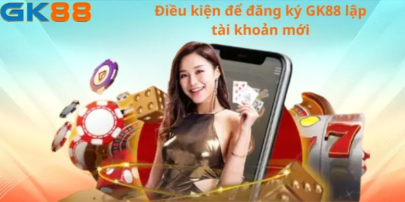 dieu-kien-de-dang-ky-gk88-lap-tai-khoan-moi